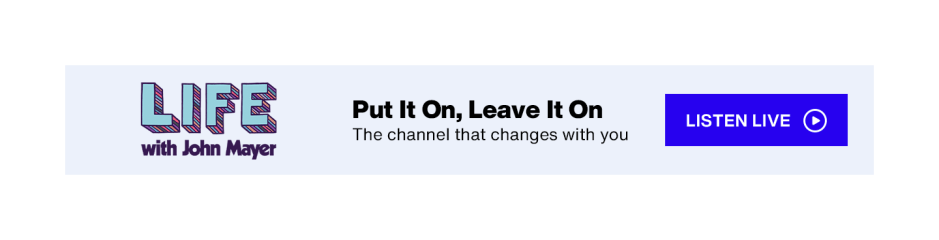 LIFE with John Mayer on SiriusXM - Put It On, Leave It On: The channel that changes with you - Listen Live button